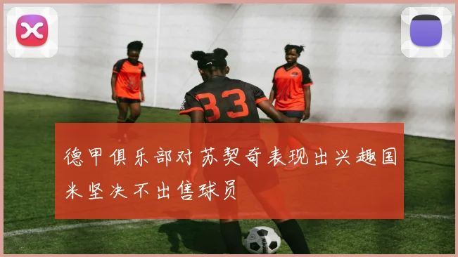 德甲俱乐部对苏契奇表现出兴趣国米坚决不出售球员