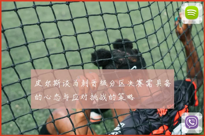 皮尔斯谈马刺晋级分区决赛需具备的心态与应对挑战的策略