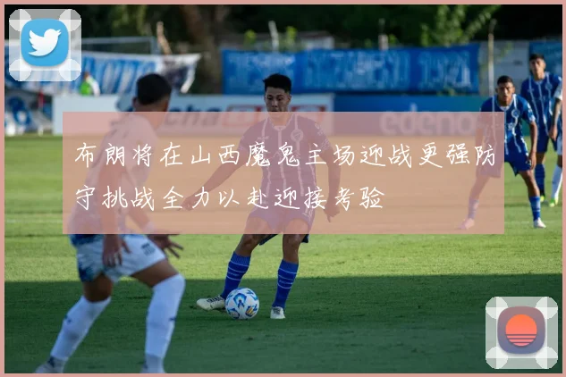 布朗将在山西魔鬼主场迎战更强防守挑战全力以赴迎接考验