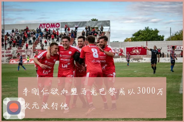 李刚仁欲加盟马竞巴黎或以3000万欧元放行他