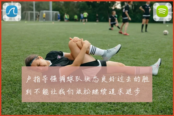 卢指导强调球队状态良好过去的胜利不能让我们放松继续追求进步