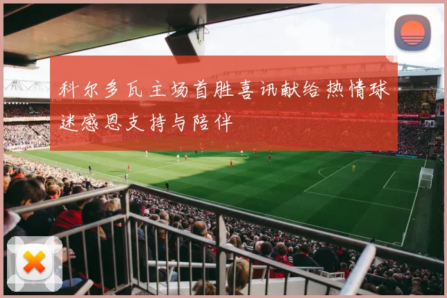 科尔多瓦主场首胜喜讯献给热情球迷感恩支持与陪伴