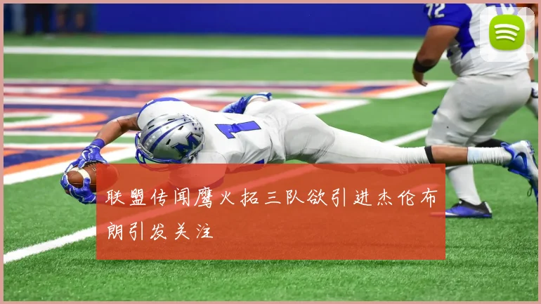 联盟传闻鹰火拓三队欲引进杰伦布朗引发关注