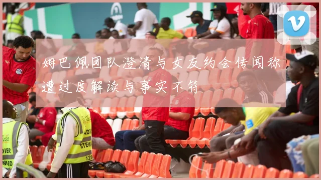 姆巴佩团队澄清与女友约会传闻称遭过度解读与事实不符
