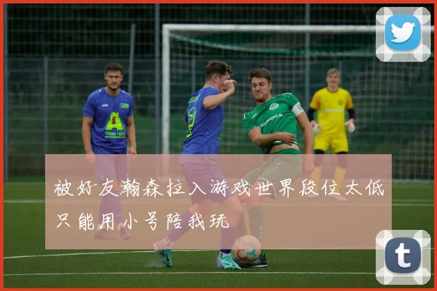 被好友瀚森拉入游戏世界段位太低只能用小号陪我玩