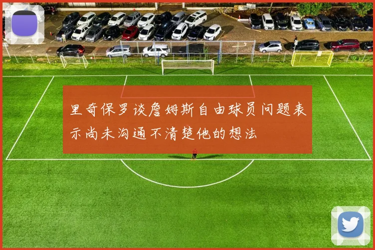 里奇保罗谈詹姆斯自由球员问题表示尚未沟通不清楚他的想法