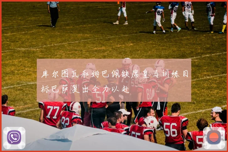 库尔图瓦和姆巴佩缺席皇马训练目标巴萨复出全力以赴