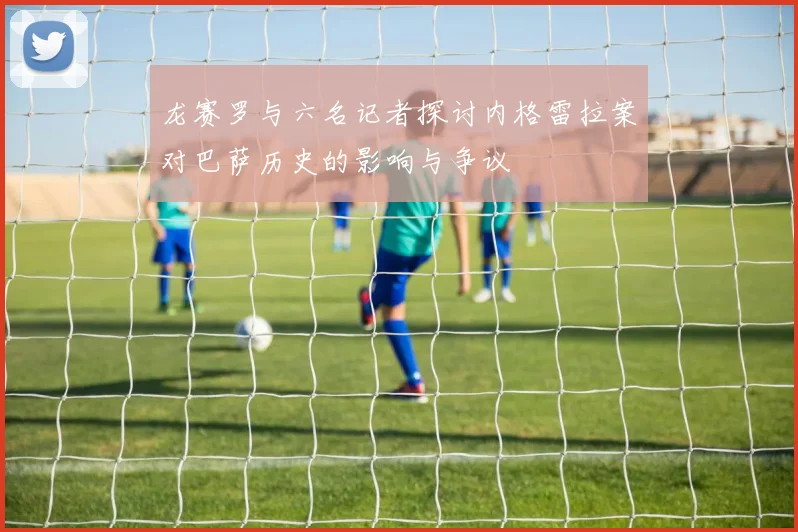 龙赛罗与六名记者探讨内格雷拉案对巴萨历史的影响与争议