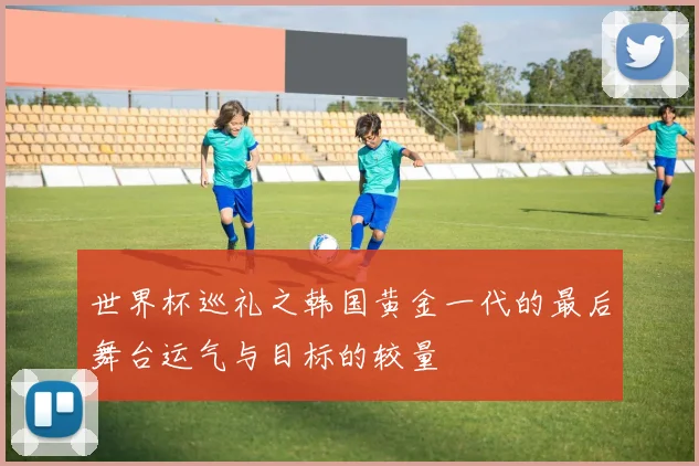 世界杯巡礼之韩国黄金一代的最后舞台运气与目标的较量